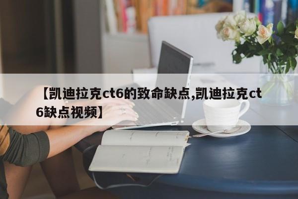 【凯迪拉克ct6的致命缺点,凯迪拉克ct6缺点视频】