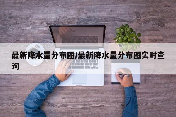 最新降水量分布图/最新降水量分布图实时查询