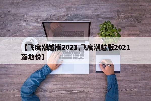 【飞度潮越版2021,飞度潮越版2021落地价】