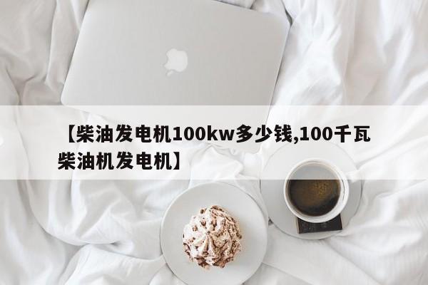 【柴油发电机100kw多少钱,100千瓦柴油机发电机】