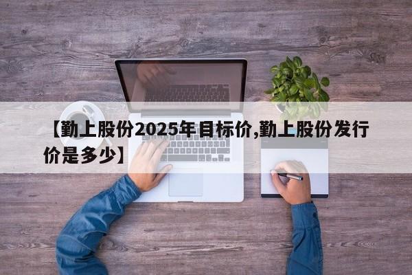 【勤上股份2025年目标价,勤上股份发行价是多少】
