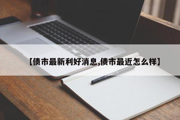 【债市最新利好消息,债市最近怎么样】