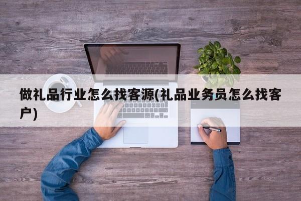 做礼品行业怎么找客源(礼品业务员怎么找客户)